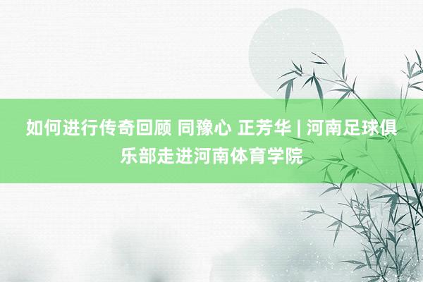   如何进行传奇回顾 同豫心 正芳华 | 河南足球俱乐部走进河南体育学院