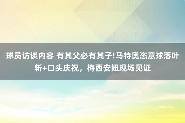   球员访谈内容 有其父必有其子!马特奥恣意球落叶斩+口头庆祝，梅西安妞现场见证