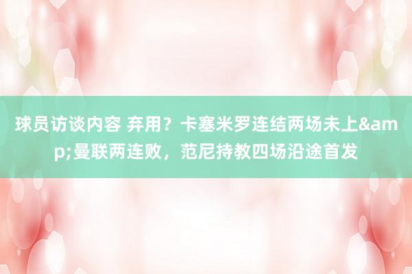   球员访谈内容 弃用？卡塞米罗连结两场未上&曼联两连败，范尼持教四场沿途首发