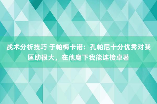 战术分析技巧 于帕梅卡诺：孔帕尼十分优秀对我匡助很大，在他麾下我能连接卓著