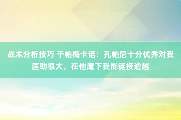   战术分析技巧 于帕梅卡诺：孔帕尼十分优秀对我匡助很大，在他麾下我能链接逾越