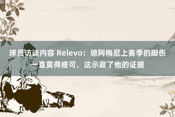   球员访谈内容 Relevo：琼阿梅尼上赛季的脚伤一直莫得痊可，这示寂了他的证据