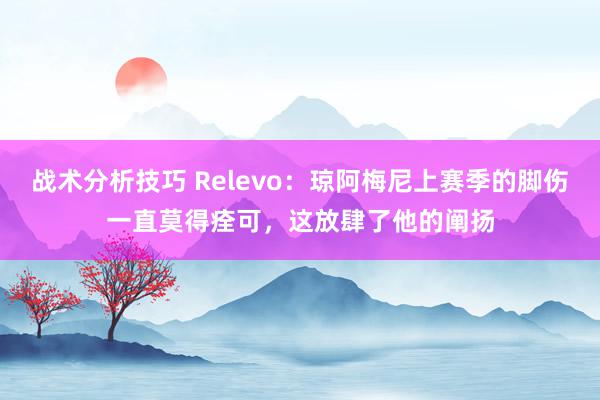 战术分析技巧 Relevo：琼阿梅尼上赛季的脚伤一直莫得痊可，这放肆了他的阐扬