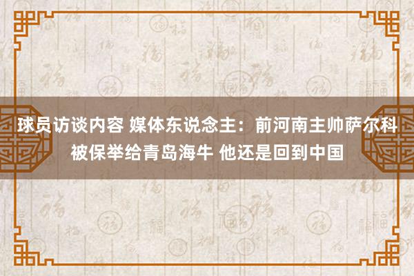   球员访谈内容 媒体东说念主：前河南主帅萨尔科被保举给青岛海牛 他还是回到中国