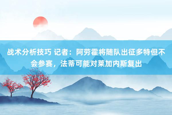 战术分析技巧 记者：阿劳霍将随队出征多特但不会参赛，法蒂可能对莱加内斯复出