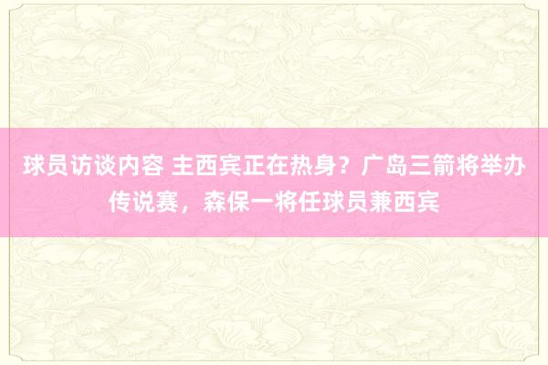 球员访谈内容 主西宾正在热身？广岛三箭将举办传说赛，森保一将任球员兼西宾