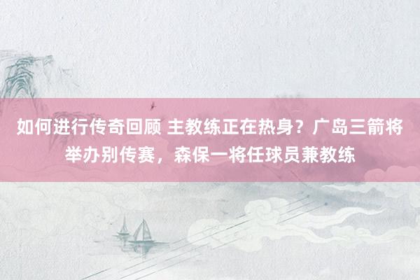 如何进行传奇回顾 主教练正在热身？广岛三箭将举办别传赛，森保