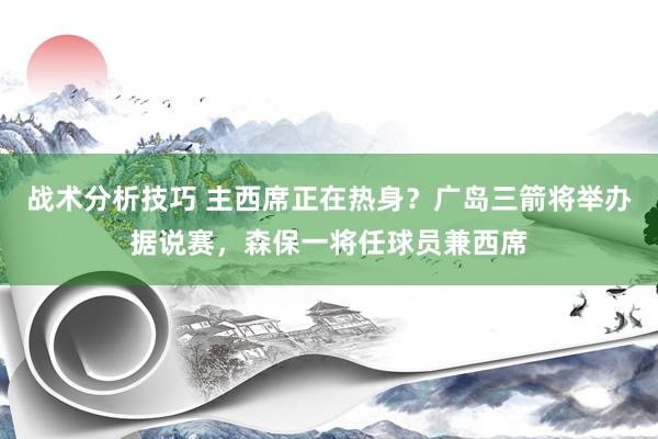   战术分析技巧 主西席正在热身？广岛三箭将举办据说赛，森保一将任球员兼西席