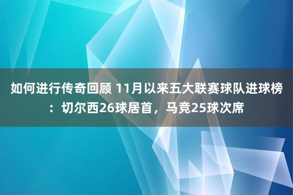 如何进行传奇回顾 11月以来五大联赛球队进球榜：切尔西26球