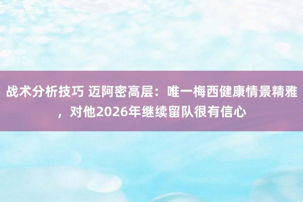 战术分析技巧 迈阿密高层：唯一梅西健康情景精雅，对他2026