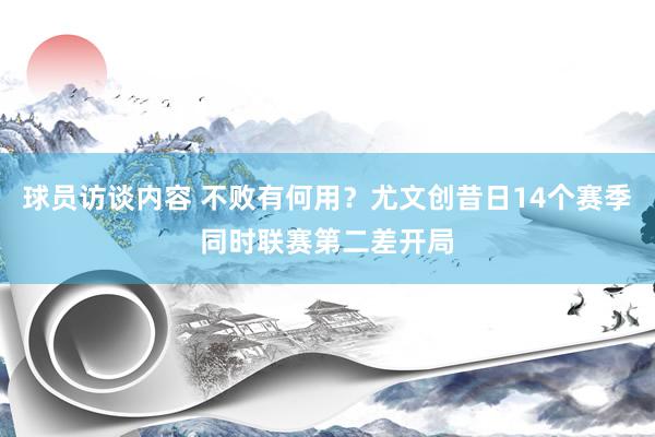 球员访谈内容 不败有何用？尤文创昔日14个赛季同时联赛第二差