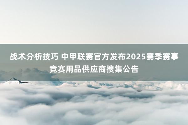 战术分析技巧 中甲联赛官方发布2025赛季赛事竞赛用品供应商