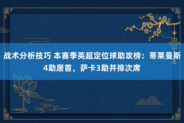 战术分析技巧 本赛季英超定位球助攻榜：蒂莱曼斯4助居首，萨卡3助并排次席