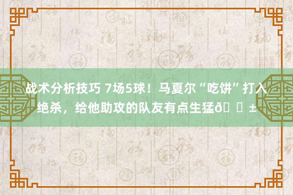 战术分析技巧 7场5球！马夏尔“吃饼”打入绝杀，给他助攻的队友有点生猛😱