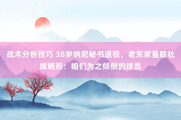 战术分析技巧 38岁纳尼秘书退役，老东家曼联社媒晒照：咱们为之倾倒的球员