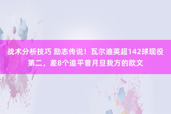 战术分析技巧 励志传说！瓦尔迪英超142球现役第二，差8个追平曾月旦我方的欧文