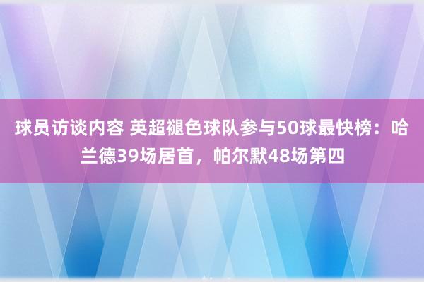 球员访谈内容 英超褪色球队参与50球最快榜：哈兰德39场居首，帕尔默48场第四