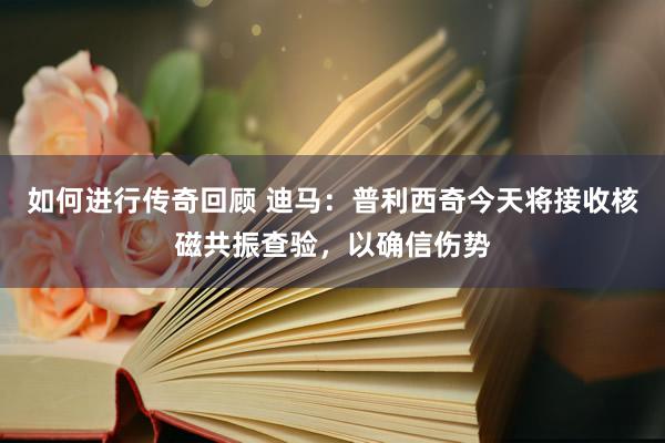 如何进行传奇回顾 迪马：普利西奇今天将接收核磁共振查验，以确信伤势