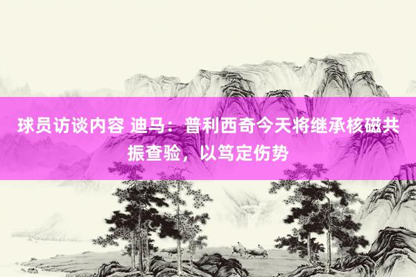 球员访谈内容 迪马：普利西奇今天将继承核磁共振查验，以笃定伤势