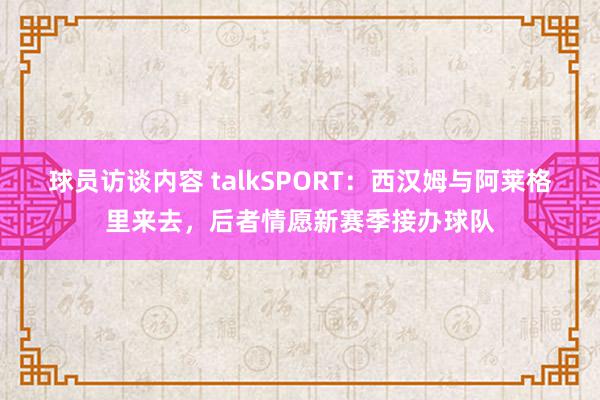   球员访谈内容 talkSPORT：西汉姆与阿莱格里来去，后者情愿新赛季接办球队