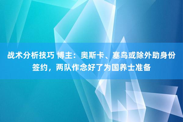   战术分析技巧 博主：奥斯卡、塞鸟或除外助身份签约，两队作念好了为国养士准备