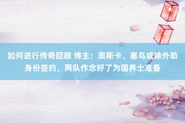 如何进行传奇回顾 博主：奥斯卡、塞鸟或除外助身份签约，两队作念好了为国养士准备