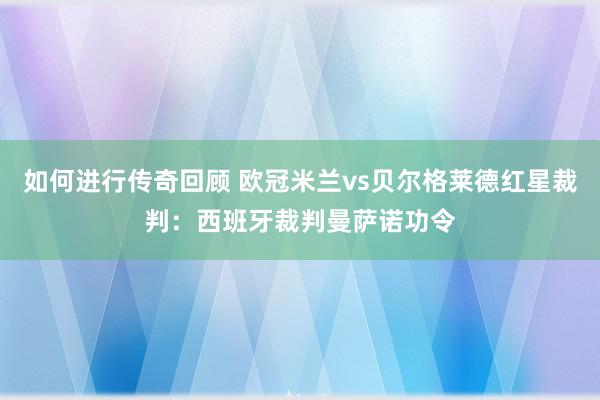   如何进行传奇回顾 欧冠米兰vs贝尔格莱德红星裁判：西班牙裁判曼萨诺功令