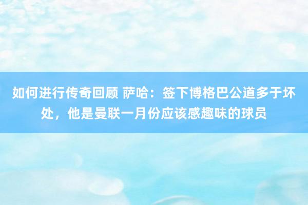 如何进行传奇回顾 萨哈：签下博格巴公道多于坏处，他是曼联一月份应该感趣味的球员