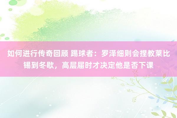   如何进行传奇回顾 踢球者：罗泽细则会捏教莱比锡到冬歇，高层届时才决定他是否下课