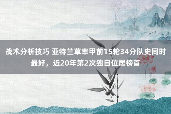 战术分析技巧 亚特兰草率甲前15轮34分队史同时最好，近20年第2次独自位居榜首