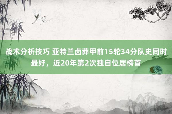   战术分析技巧 亚特兰卤莽甲前15轮34分队史同时最好，近20年第2次独自位居榜首