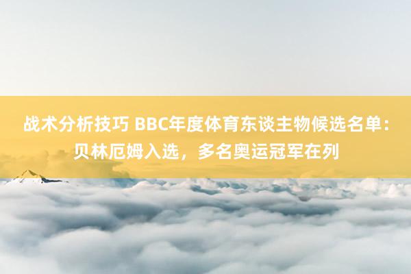   战术分析技巧 BBC年度体育东谈主物候选名单：贝林厄姆入选，多名奥运冠军在列