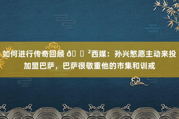 如何进行传奇回顾 😲西媒：孙兴慜愿主动来投加盟巴萨，巴萨很敬重他的市集和训戒