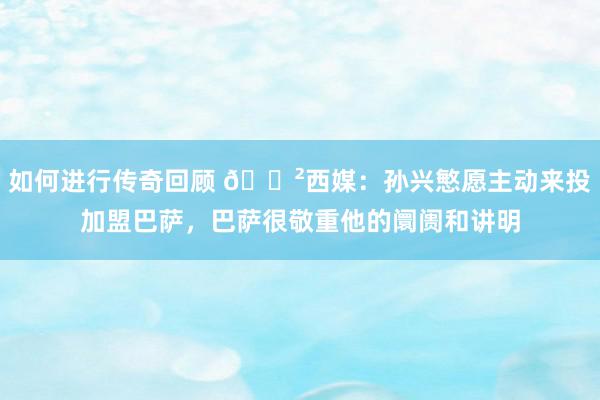 如何进行传奇回顾 😲西媒：孙兴慜愿主动来投加盟巴萨，巴萨很敬重他的阛阓和讲明