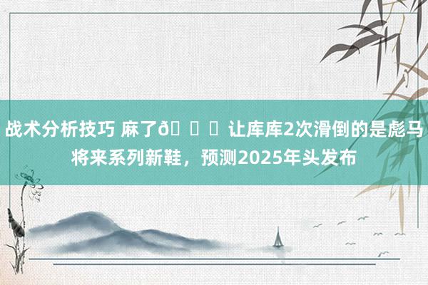 战术分析技巧 麻了😂让库库2次滑倒的是彪马将来系列新鞋，预测2025年头发布