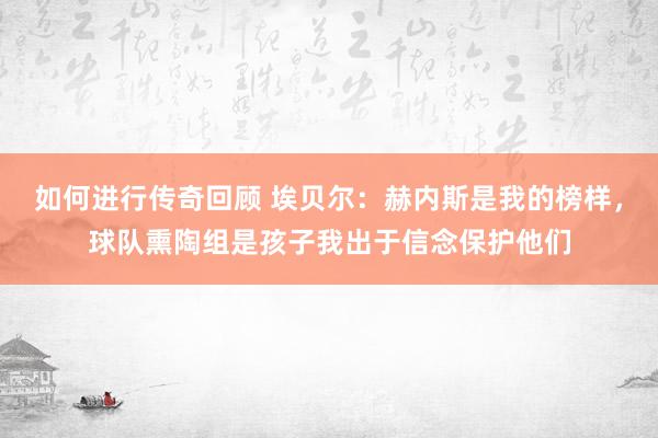 如何进行传奇回顾 埃贝尔：赫内斯是我的榜样，球队熏陶组是孩子我出于信念保护他们