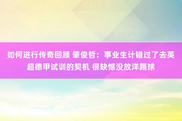 如何进行传奇回顾 肇俊哲：事业生计错过了去英超德甲试训的契机 很缺憾没放洋踢球