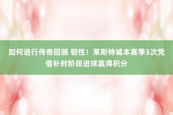   如何进行传奇回顾 韧性！莱斯特城本赛季3次凭借补时阶段进球赢得积分