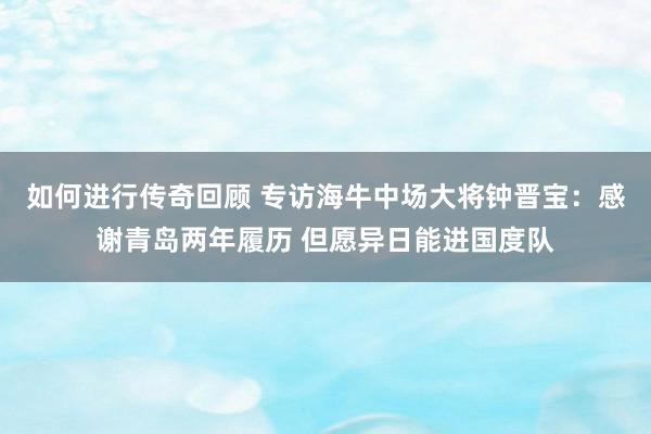 如何进行传奇回顾 专访海牛中场大将钟晋宝：感谢青岛两年履历 