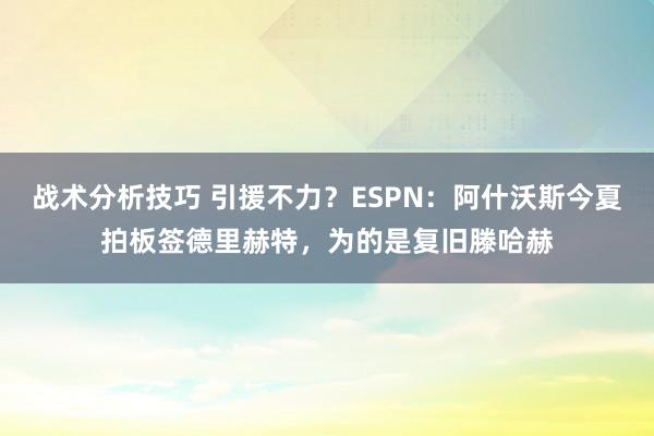   战术分析技巧 引援不力？ESPN：阿什沃斯今夏拍板签德里赫特，为的是复旧滕哈赫