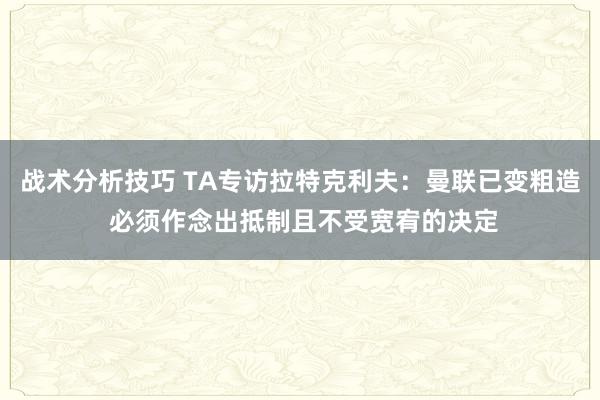 战术分析技巧 TA专访拉特克利夫：曼联已变粗造 必须作念出抵