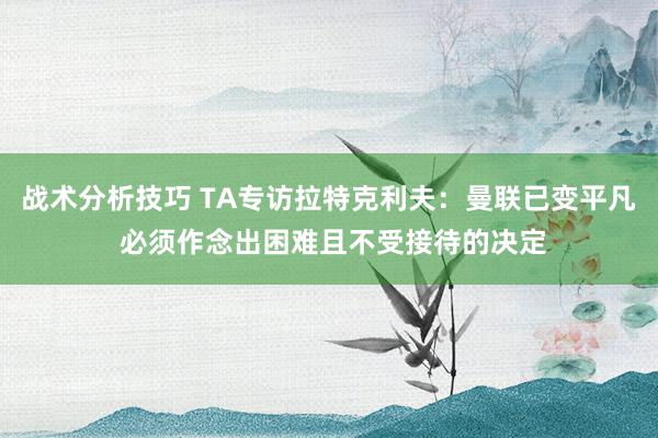 战术分析技巧 TA专访拉特克利夫：曼联已变平凡 必须作念出困