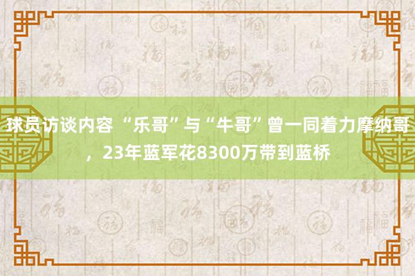   球员访谈内容 “乐哥”与“牛哥”曾一同着力摩纳哥，23年蓝军花8300万带到蓝桥