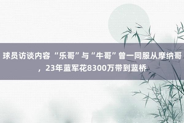 球员访谈内容 “乐哥”与“牛哥”曾一同服从摩纳哥，23年蓝军