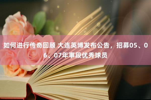 如何进行传奇回顾 大连英博发布公告，招募05、06、07年事