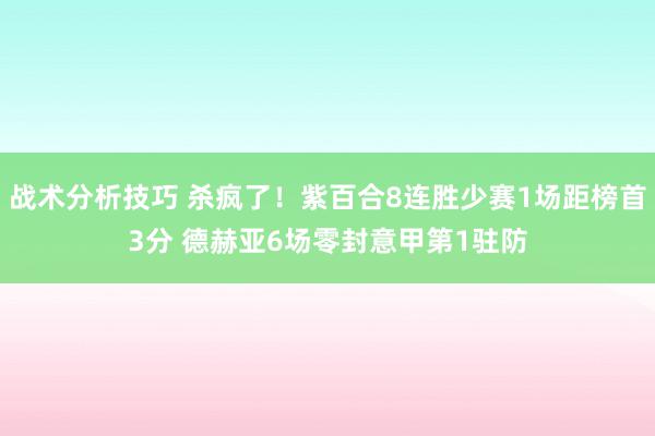   战术分析技巧 杀疯了！紫百合8连胜少赛1场距榜首3分 德赫亚6场零封意甲第1驻防