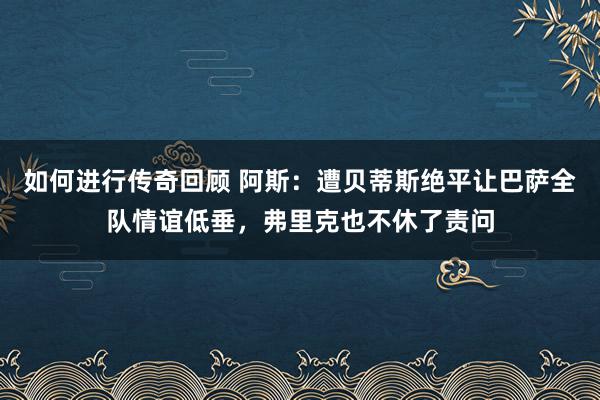   如何进行传奇回顾 阿斯：遭贝蒂斯绝平让巴萨全队情谊低垂，弗里克也不休了责问