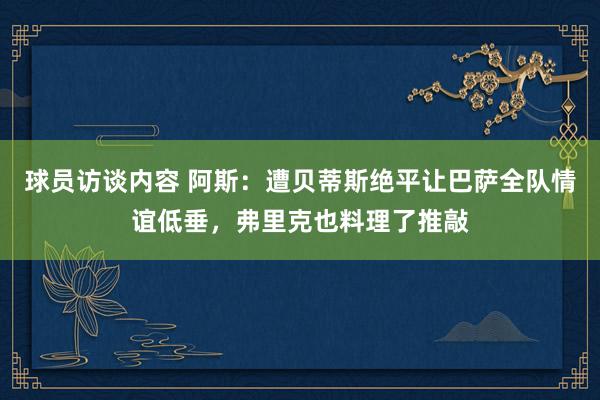 球员访谈内容 阿斯：遭贝蒂斯绝平让巴萨全队情谊低垂，弗里克也