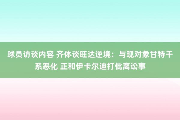   球员访谈内容 齐体谈旺达逆境：与现对象甘特干系恶化 正和伊卡尔迪打仳离讼事