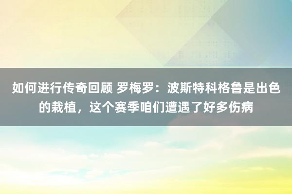 如何进行传奇回顾 罗梅罗：波斯特科格鲁是出色的栽植，这个赛季